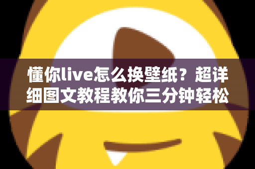 懂你live怎么换壁纸？超详细图文教程教你三分钟轻松搞定个性化桌面