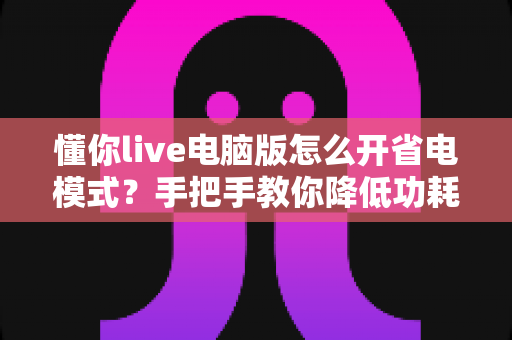 懂你live电脑版怎么开省电模式?手把手教你降低功耗、延长使用时间 懂你live电脑版怎么开省电模式?手把手教你降低功耗、延长使用时间