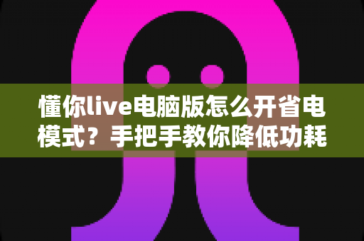 懂你live电脑版怎么开省电模式?手把手教你降低功耗、延长使用时间 懂你live电脑版怎么开省电模式?手把手教你降低功耗、延长使用时间