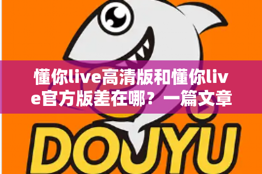 懂你live高清版和懂你live官方版差在哪？一篇文章讲透两大版本核心差异，帮你选对版本不迷路