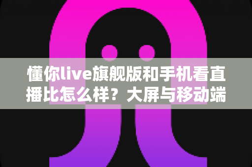 懂你live旗舰版和手机看直播比怎么样?大屏与移动端直播观看体验全面对比指南 懂你live旗舰版和手机看直播比怎么样?大屏与移动端直播观看体验全面对比指南