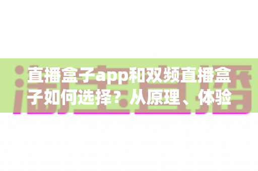 直播盒子app和双频直播盒子如何选择?从原理、体验到预算的全方位选购指南 直播盒子app和双频直播盒子如何选择?从原理、体验到预算的全方位选购指南