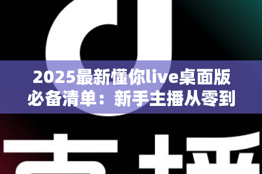 2025最新懂你live桌面版必备清单：新手主播从零到开播的完整准备指南