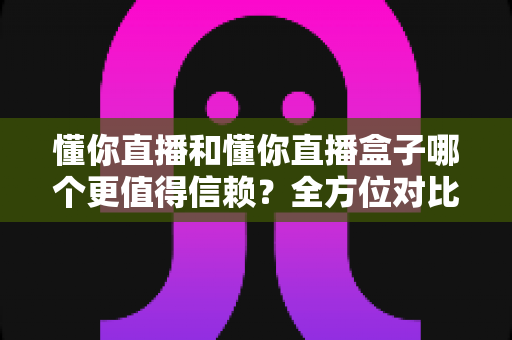 懂你直播和懂你直播盒子哪个更值得信赖？全方位对比评测帮你做出明智选择