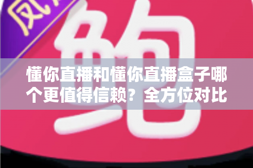 懂你直播和懂你直播盒子哪个更值得信赖？全方位对比评测帮你做出明智选择