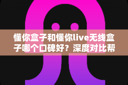懂你盒子和懂你live无线盒子哪个口碑好?深度对比帮你选对不踩坑 懂你盒子和懂你live无线盒子哪个口碑好?深度对比帮你选对不踩坑