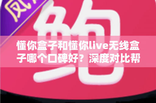 懂你盒子和懂你live无线盒子哪个口碑好?深度对比帮你选对不踩坑 懂你盒子和懂你live无线盒子哪个口碑好?深度对比帮你选对不踩坑