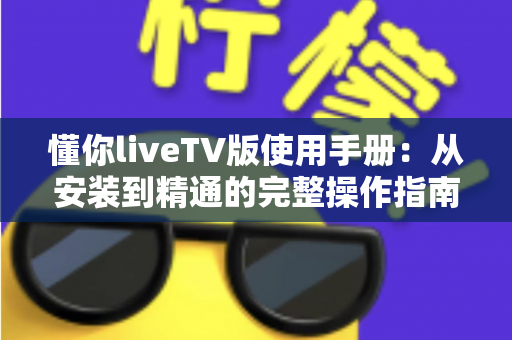 懂你liveTV版使用手册：从安装到精通的完整操作指南，新手也能快速上手的电视直播神器