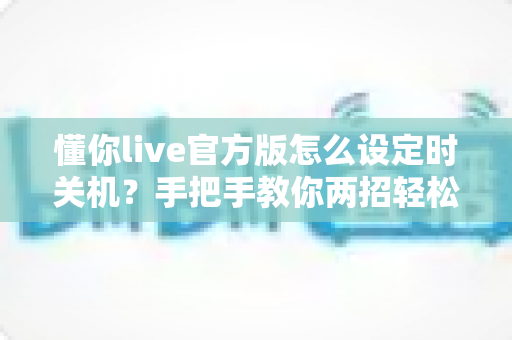 懂你live官方版怎么设定时关机?手把手教你两招轻松搞定定时关闭 懂你live官方版怎么设定时关机?手把手教你两招轻松搞定定时关闭