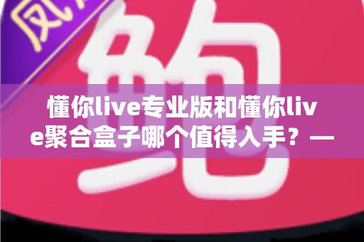 懂你live专业版和懂你live聚合盒子哪个值得入手？——2025年直播设备选购深度测评与避坑指南