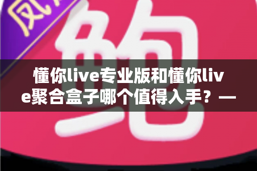 懂你live专业版和懂你live聚合盒子哪个值得入手？——2025年直播设备选购深度测评与避坑指南