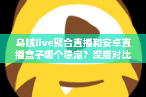 乌贼live聚合直播和安卓直播盒子哪个稳定?深度对比解析助你选出最稳直播观影方案 乌贼live聚合直播和安卓直播盒子哪个稳定?深度对比解析助你选出最稳直播观影方案
