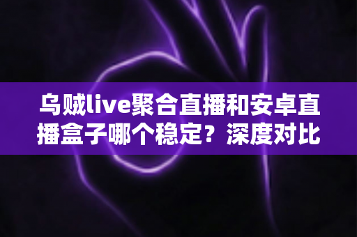 乌贼live聚合直播和安卓直播盒子哪个稳定?深度对比解析助你选出最稳直播观影方案 乌贼live聚合直播和安卓直播盒子哪个稳定?深度对比解析助你选出最稳直播观影方案