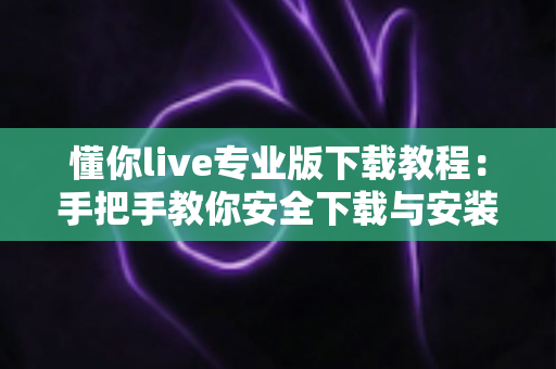 懂你live专业版下载教程：手把手教你安全下载与安装的完整实用指南