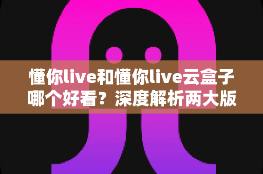 懂你live和懂你live云盒子哪个好看？深度解析两大版本的视觉体验与选择攻略