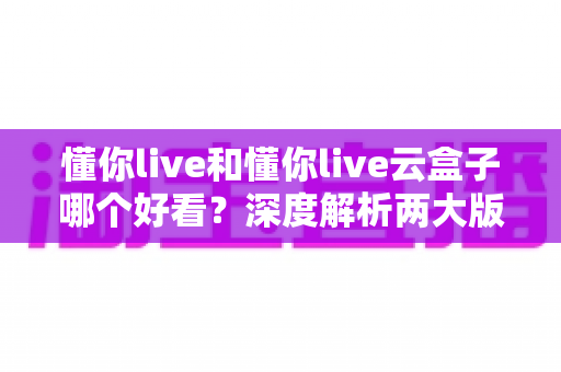 懂你live和懂你live云盒子哪个好看？深度解析两大版本的视觉体验与选择攻略