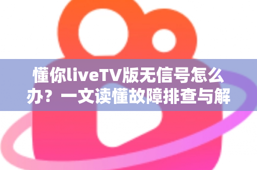 懂你liveTV版无信号怎么办？一文读懂故障排查与解决方法，快速恢复流畅观看体验