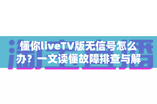 懂你liveTV版无信号怎么办？一文读懂故障排查与解决方法，快速恢复流畅观看体验