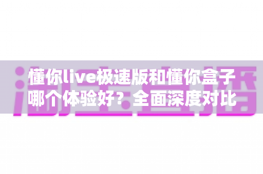 懂你live极速版和懂你盒子哪个体验好?全面深度对比,帮你轻松找到最适合自己的那一款 懂你live极速版和懂你盒子哪个体验好?全面深度对比,帮你轻松找到最适合自己的那一款