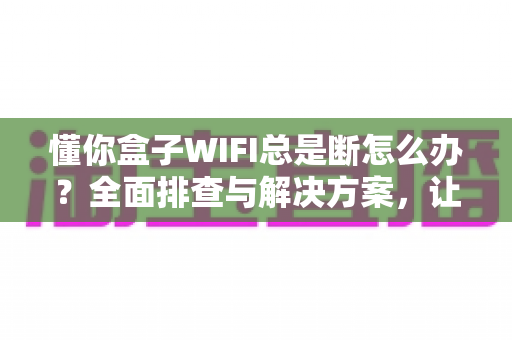 懂你盒子WIFI总是断怎么办?全面排查与解决方案,让追剧观影不再掉线 懂你盒子WIFI总是断怎么办?全面排查与解决方案,让追剧观影不再掉线