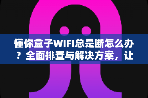 懂你盒子WIFI总是断怎么办?全面排查与解决方案,让追剧观影不再掉线 懂你盒子WIFI总是断怎么办?全面排查与解决方案,让追剧观影不再掉线