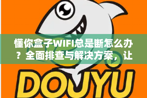 懂你盒子WIFI总是断怎么办?全面排查与解决方案,让追剧观影不再掉线 懂你盒子WIFI总是断怎么办?全面排查与解决方案,让追剧观影不再掉线