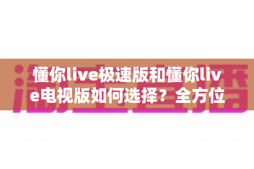 懂你live极速版和懂你live电视版如何选择?全方位对比分析助你找到最适合自己的观看方案 懂你live极速版和懂你live电视版如何选择?全方位对比分析助你找到最适合自己的观看方案