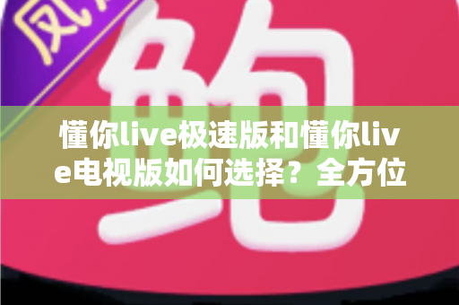 懂你live极速版和懂你live电视版如何选择?全方位对比分析助你找到最适合自己的观看方案 懂你live极速版和懂你live电视版如何选择?全方位对比分析助你找到最适合自己的观看方案