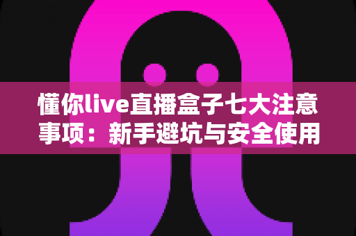懂你live直播盒子七大注意事项：新手避坑与安全使用全攻略