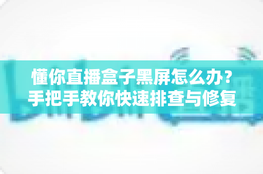 懂你直播盒子黑屏怎么办?手把手教你快速排查与修复黑屏故障的完整指南 懂你直播盒子黑屏怎么办?手把手教你快速排查与修复黑屏故障的完整指南