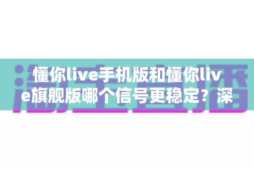 懂你live手机版和懂你live旗舰版哪个信号更稳定?深度对比解析与实用优化指南 懂你live手机版和懂你live旗舰版哪个信号更稳定?深度对比解析与实用优化指南