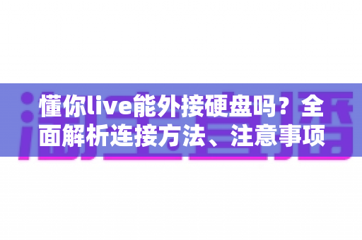 懂你live能外接硬盘吗?全面解析连接方法、注意事项与常见问题 懂你live能外接硬盘吗?全面解析连接方法、注意事项与常见问题