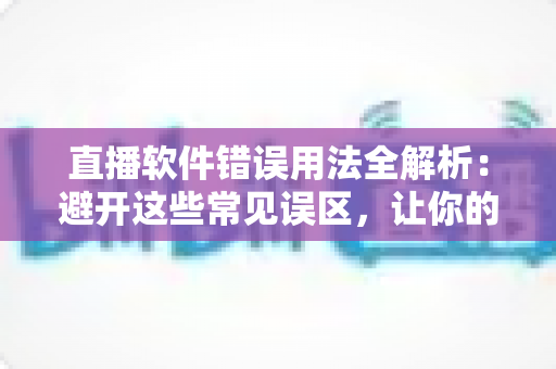 直播软件错误用法全解析:避开这些常见误区,让你的直播间专业度与人气双提升 直播软件错误用法全解析:避开这些常见误区,让你的直播间专业度与人气双提升