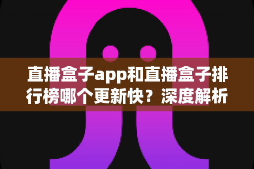 直播盒子app和直播盒子排行榜哪个更新快?深度解析更新速度差异与实用选择指南 直播盒子app和直播盒子排行榜哪个更新快?深度解析更新速度差异与实用选择指南
