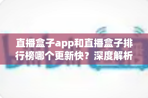 直播盒子app和直播盒子排行榜哪个更新快?深度解析更新速度差异与实用选择指南 直播盒子app和直播盒子排行榜哪个更新快?深度解析更新速度差异与实用选择指南
