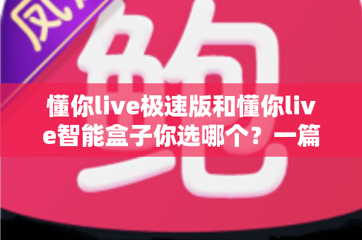 懂你live极速版和懂你live智能盒子你选哪个?一篇讲透差异与选购思路的实用指南 懂你live极速版和懂你live智能盒子你选哪个?一篇讲透差异与选购思路的实用指南