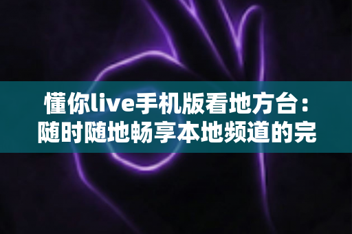 懂你live手机版看地方台:随时随地畅享本地频道的完整指南 懂你live手机版看地方台:随时随地畅享本地频道的完整指南