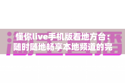 懂你live手机版看地方台:随时随地畅享本地频道的完整指南 懂你live手机版看地方台:随时随地畅享本地频道的完整指南