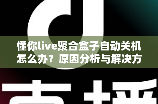 懂你live聚合盒子自动关机怎么办？原因分析与解决方法全指南