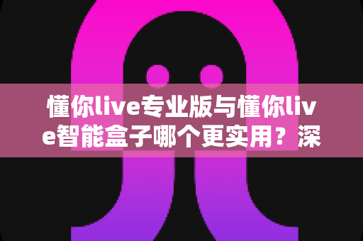 懂你live专业版与懂你live智能盒子哪个更实用?深度对比帮你选对不选贵 懂你live专业版与懂你live智能盒子哪个更实用?深度对比帮你选对不选贵