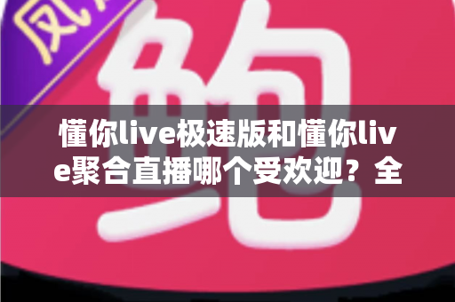 懂你live极速版和懂你live聚合直播哪个受欢迎?全面对比分析与选购指南一文看懂 懂你live极速版和懂你live聚合直播哪个受欢迎?全面对比分析与选购指南一文看懂