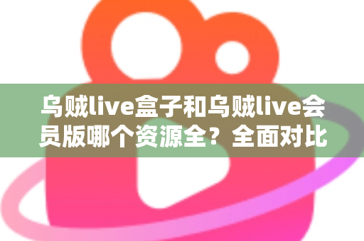 乌贼live盒子和乌贼live会员版哪个资源全？全面对比与选购指南帮你做决定