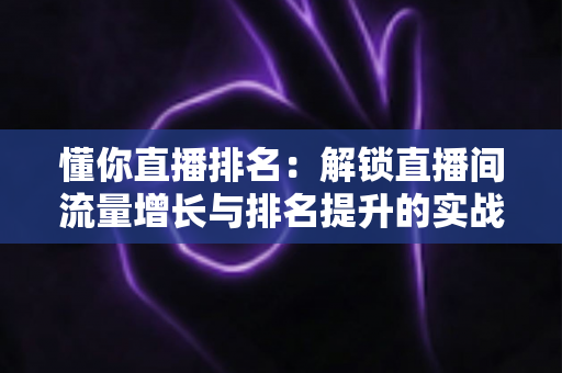 懂你直播排名:解锁直播间流量增长与排名提升的实战全攻略 懂你直播排名:解锁直播间流量增长与排名提升的实战全攻略