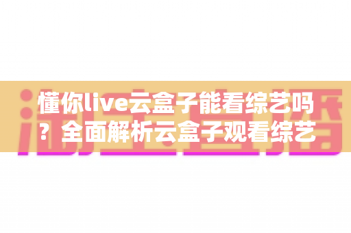 懂你live云盒子能看综艺吗？全面解析云盒子观看综艺节目的完整指南与使用技巧
