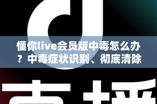 懂你live会员版中毒怎么办？中毒症状识别、彻底清除步骤与安全防护全攻略