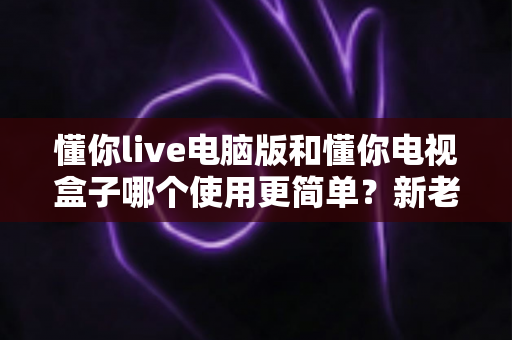 懂你live电脑版和懂你电视盒子哪个使用更简单?新老用户必看的全面对比指南 懂你live电脑版和懂你电视盒子哪个使用更简单?新老用户必看的全面对比指南