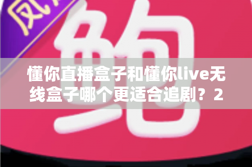 懂你直播盒子和懂你live无线盒子哪个更适合追剧？2025追剧盒子深度对比与选购指南