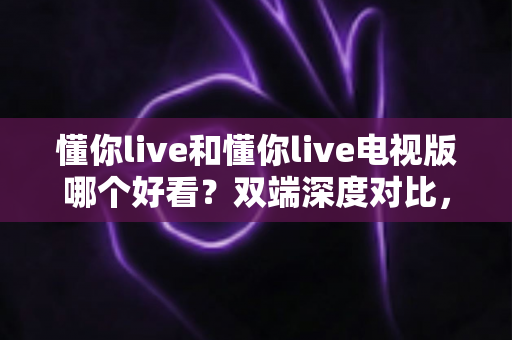 懂你live和懂你live电视版哪个好看?双端深度对比,帮你找到最适合的观播选择 懂你live和懂你live电视版哪个好看?双端深度对比,帮你找到最适合的观播选择