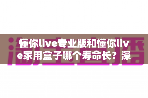 懂你live专业版和懂你live家用盒子哪个寿命长？深度解析两款设备使用寿命差异与选购指南