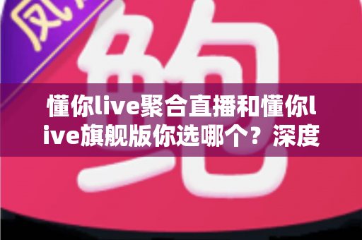 懂你live聚合直播和懂你live旗舰版你选哪个?深度对比解析帮你做出明智选择 懂你live聚合直播和懂你live旗舰版你选哪个?深度对比解析帮你做出明智选择